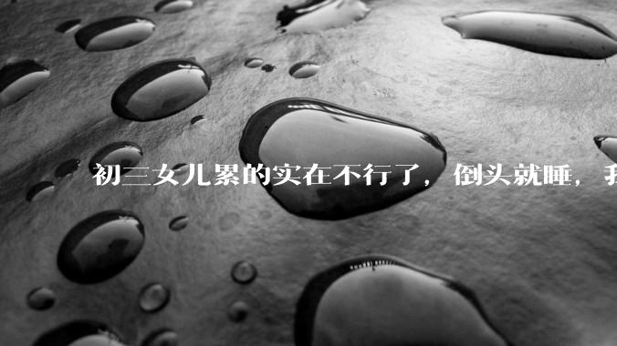 初三女儿累的实在不行了，倒头就睡，我这个时候该叫醒她爬起来写作业吗？