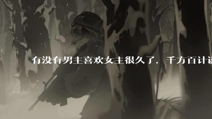 有没有男主喜欢女主很久了，千方百计诱拐女主的超甜超甜的甜宠文？！！?