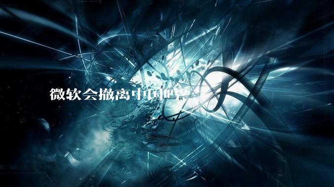 微软会撤离中国吗？