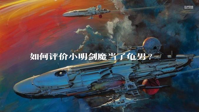 如何评价小明剑魔当了龟男?