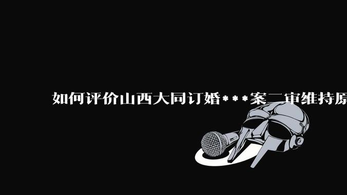 如何评价山西大同订婚***案二审维持原判？