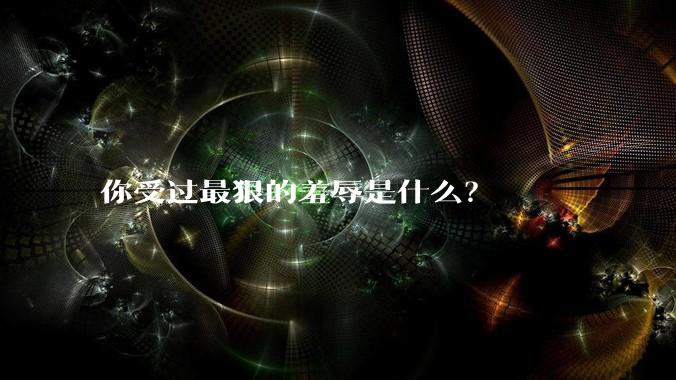 你受过最狠的羞辱是什么？