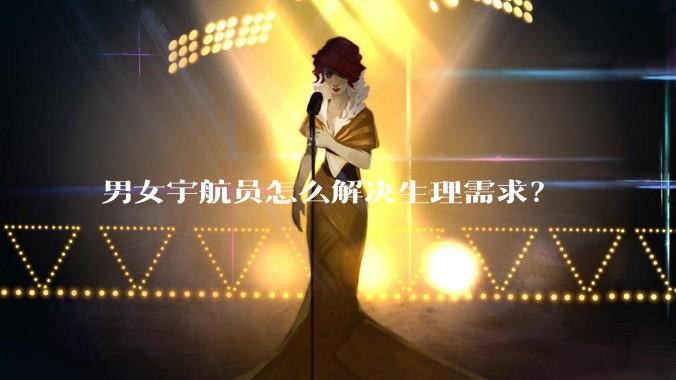 男女宇航员怎么解决生理需求？