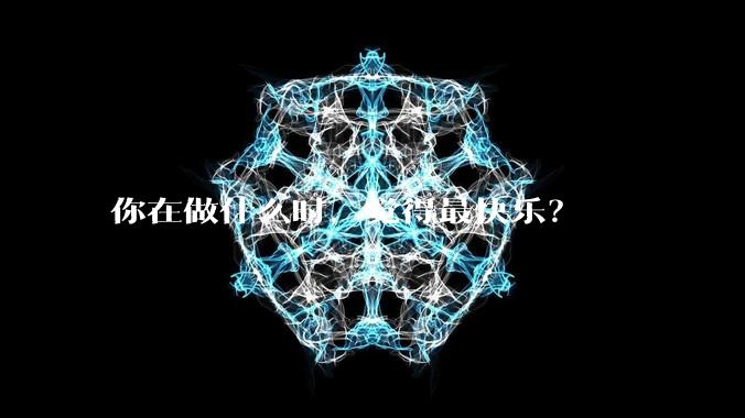 你在做什么时，觉得最快乐？