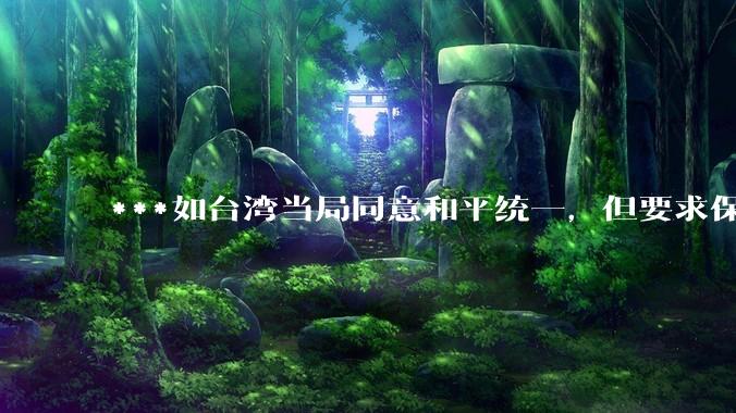 ***如台湾当局同意和平统一，但要求保留100%的治权财权人事权、90%的***权和20%的外交权，可行吗？