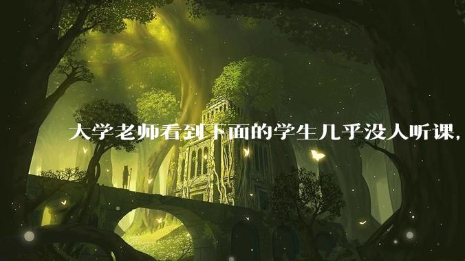 大学老师看到下面的学生几乎没人听课，会难受吗？