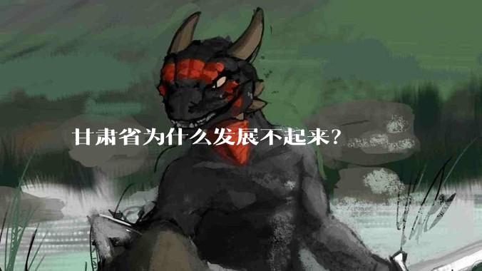 甘肃省为什么发展不起来？